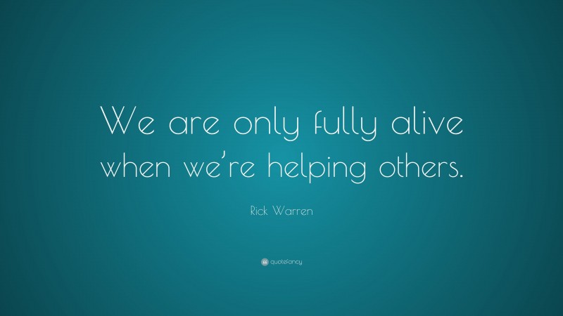 Rick Warren Quote: “We are only fully alive when we’re helping others.”