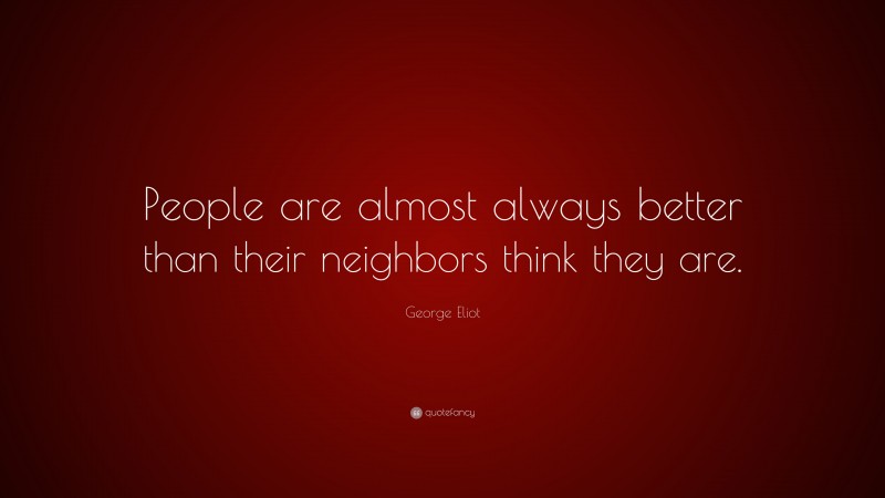 George Eliot Quote: “People are almost always better than their neighbors think they are.”