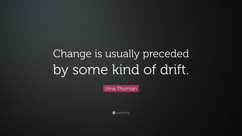 Uma Thurman Quote: “Change is usually preceded by some kind of drift.”