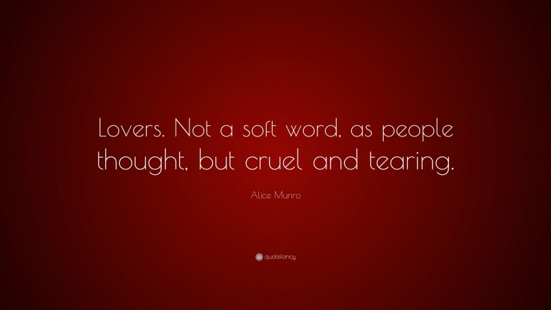 Alice Munro Quote: “Lovers. Not a soft word, as people thought, but cruel and tearing.”