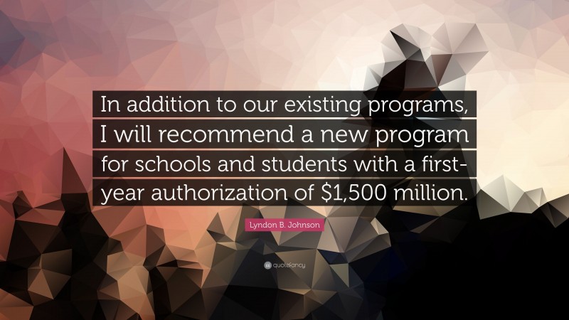 Lyndon B. Johnson Quote: “In addition to our existing programs, I will recommend a new program for schools and students with a first-year authorization of $1,500 million.”