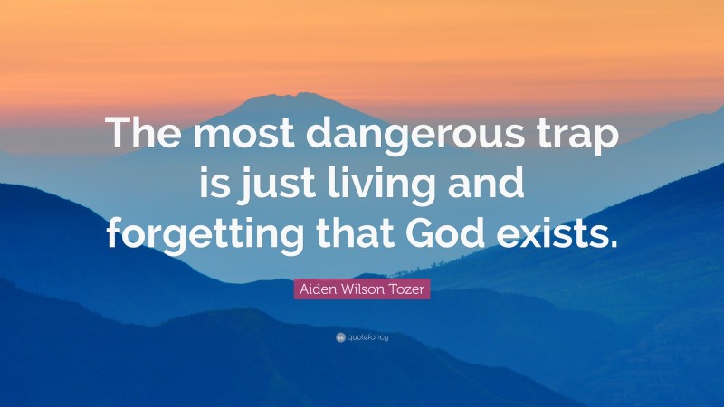 Aiden Wilson Tozer Quote: “The most dangerous trap is just living and forgetting that God exists.”