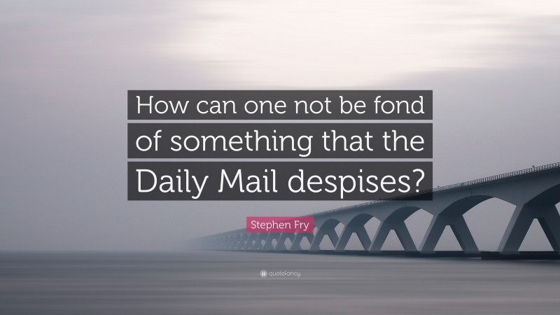 Stephen Fry Quote: “How can one not be fond of something that the Daily Mail despises?”