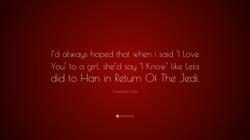 Cassandra Clare Quote: “I’d always hoped that when i said ‘I Love You’ to a girl, she’d say ‘I Know’ like Leia did to Han in Return Of The Jedi.”