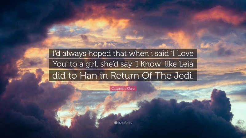 Cassandra Clare Quote: “I’d always hoped that when i said ‘I Love You’ to a girl, she’d say ‘I Know’ like Leia did to Han in Return Of The Jedi.”