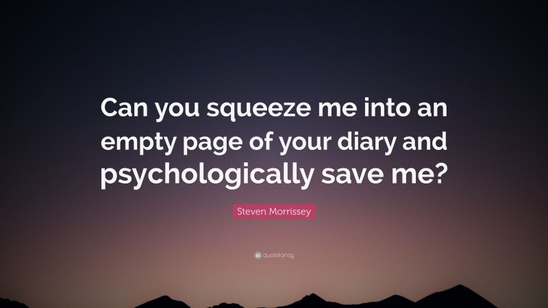 Steven Morrissey Quote: “Can you squeeze me into an empty page of your diary and psychologically save me?”