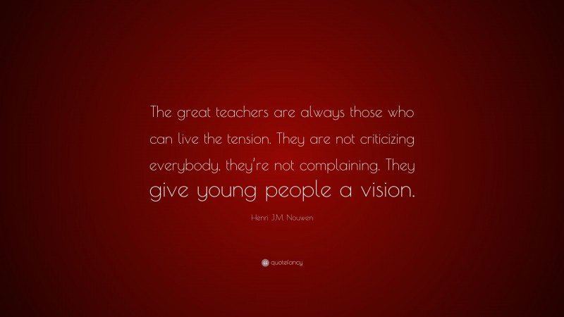 Henri J.M. Nouwen Quote: “The great teachers are always those who can live the tension. They are not criticizing everybody, they’re not complaining. They give young people a vision.”