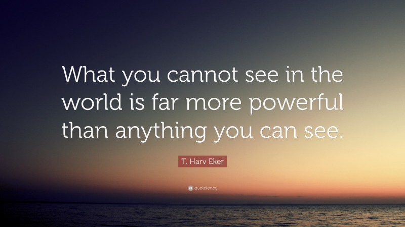 T. Harv Eker Quote: “What you cannot see in the world is far more powerful than anything you can see.”