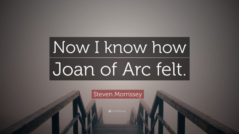 Steven Morrissey Quote: “Now I know how Joan of Arc felt.”