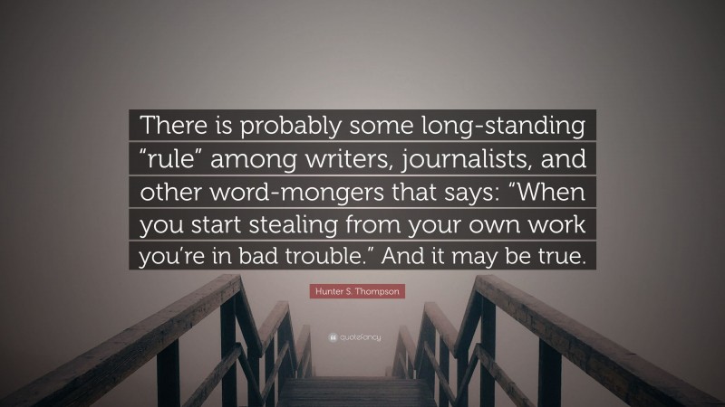 Hunter S. Thompson Quote: “There is probably some long-standing “rule” among writers, journalists, and other word-mongers that says: “When you start stealing from your own work you’re in bad trouble.” And it may be true.”
