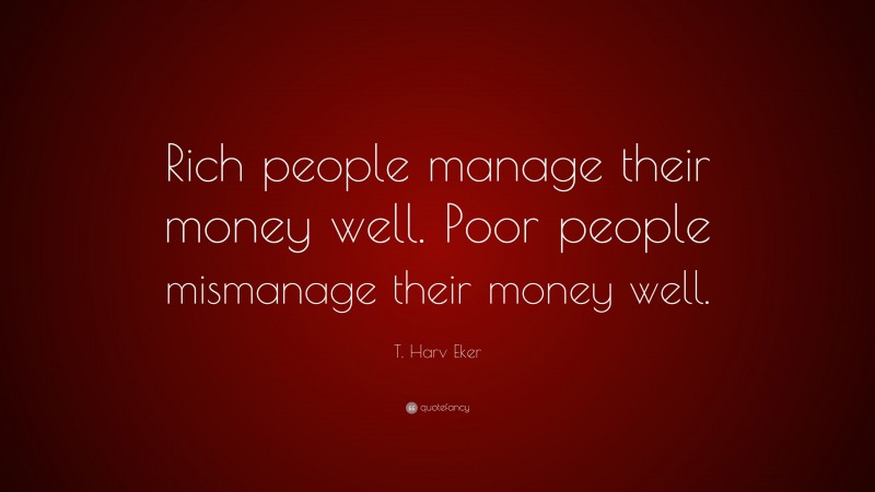 T. Harv Eker Quote: “Rich people manage their money well. Poor people mismanage their money well.”
