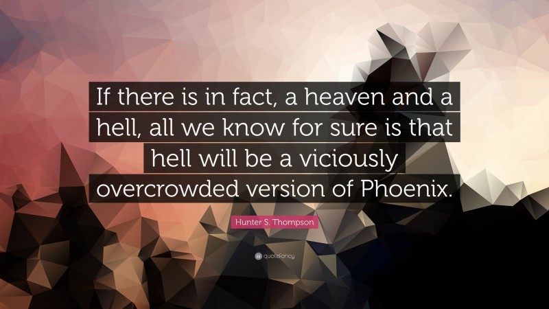 Hunter S. Thompson Quote: “If there is in fact, a heaven and a hell, all we know for sure is that hell will be a viciously overcrowded version of Phoenix.”