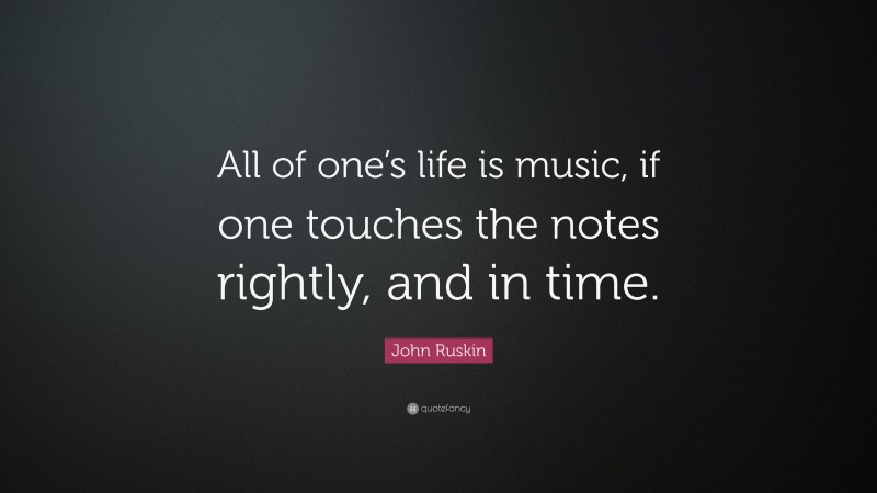 John Ruskin Quote: “All of one’s life is music, if one touches the notes rightly, and in time.”