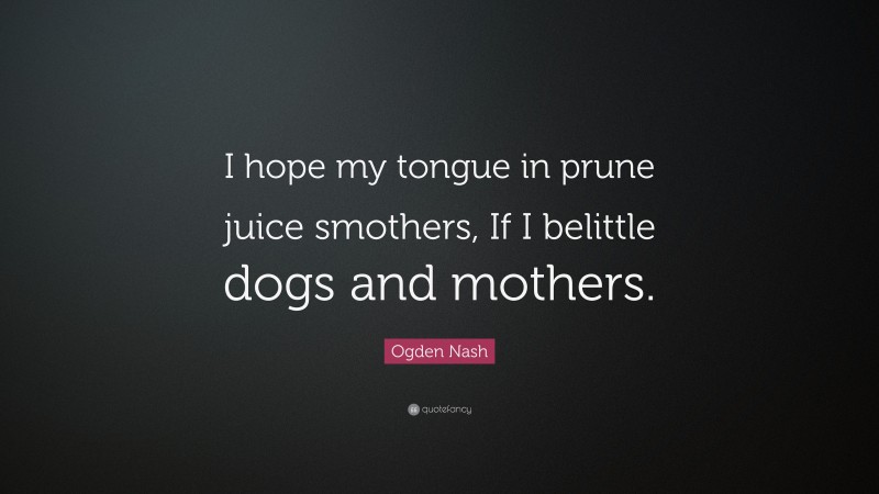 Ogden Nash Quote: “I hope my tongue in prune juice smothers, If I belittle dogs and mothers.”
