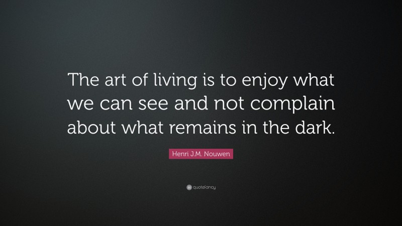 Henri J.M. Nouwen Quote: “The art of living is to enjoy what we can see and not complain about what remains in the dark.”