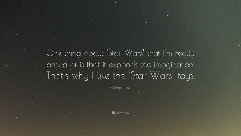 George Lucas Quote: “One thing about ‘Star Wars’ that I’m really proud of is that it expands the imagination. That’s why I like the ‘Star Wars’ toys.”