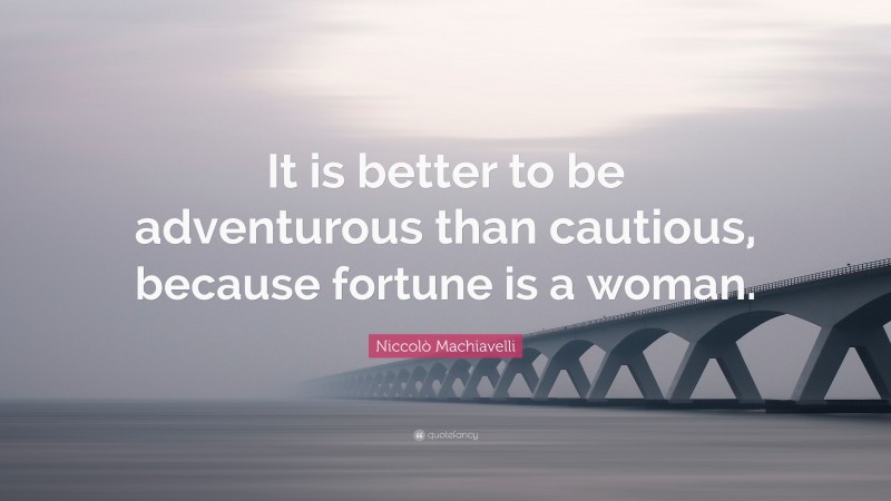 Niccolò Machiavelli Quote: “It is better to be adventurous than cautious, because fortune is a woman.”