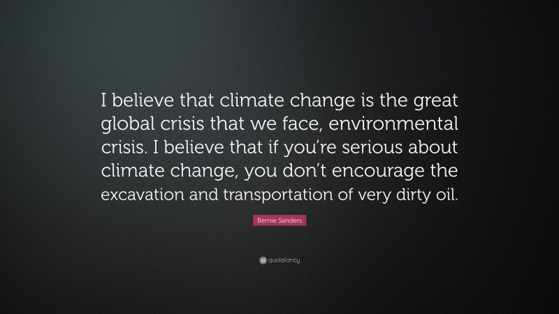 Bernie Sanders Quote: “I believe that climate change is the great global crisis that we face, environmental crisis. I believe that if you’re serious about climate change, you don’t encourage the excavation and transportation of very dirty oil.”