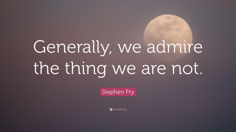 Stephen Fry Quote: “Generally, we admire the thing we are not.”