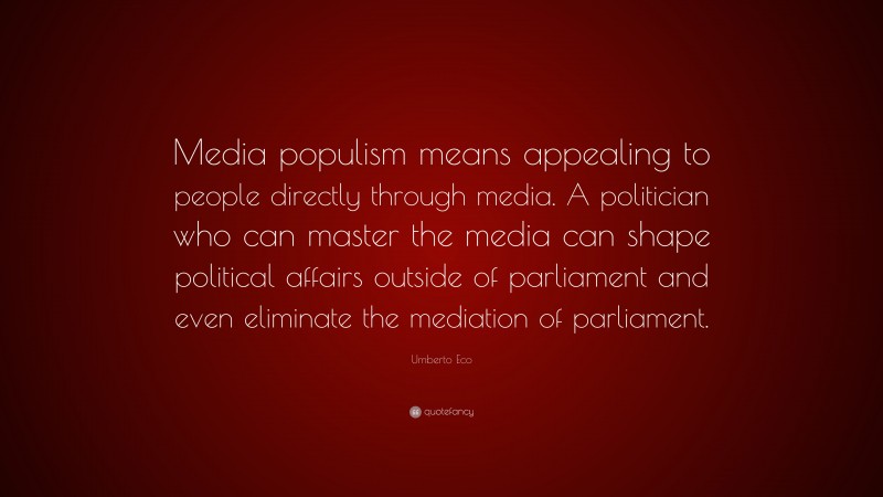 Umberto Eco Quote: “Media populism means appealing to people directly through media. A politician who can master the media can shape political affairs outside of parliament and even eliminate the mediation of parliament.”