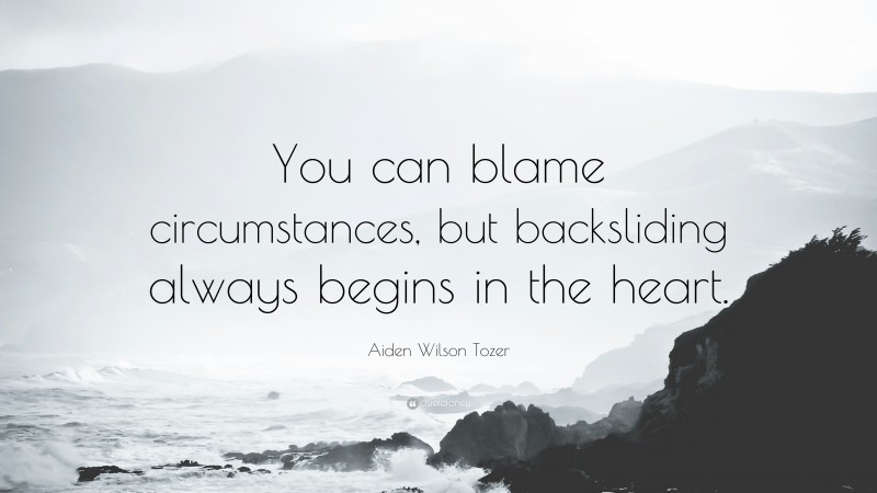 Aiden Wilson Tozer Quote: “You can blame circumstances, but backsliding always begins in the heart.”