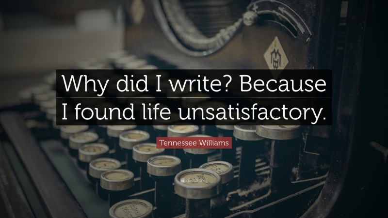 Tennessee Williams Quote: “Why did I write? Because I found life unsatisfactory.”