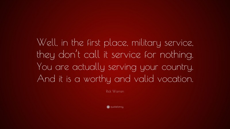 Rick Warren Quote: “Well, in the first place, military service, they don’t call it service for nothing. You are actually serving your country. And it is a worthy and valid vocation.”