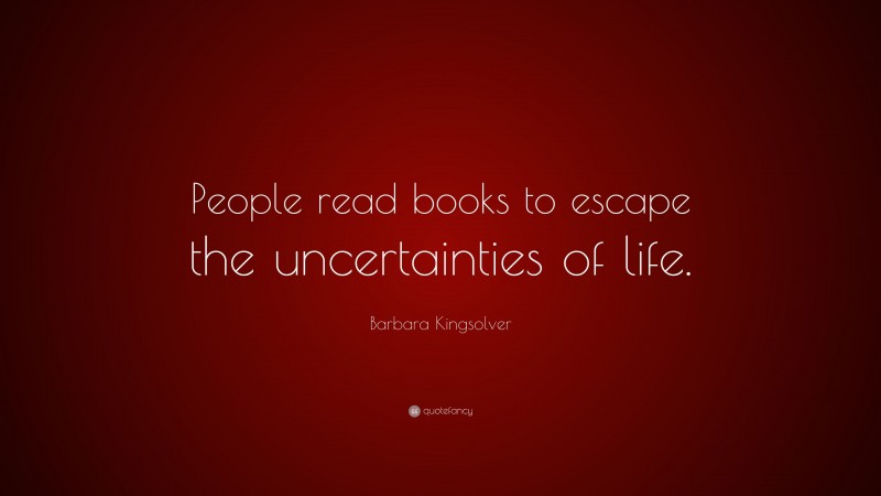 Barbara Kingsolver Quote: “People read books to escape the uncertainties of life.”