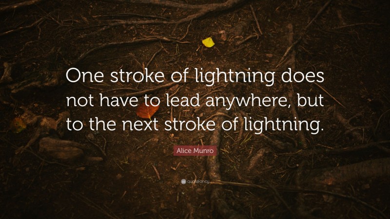 Alice Munro Quote: “One stroke of lightning does not have to lead anywhere, but to the next stroke of lightning.”
