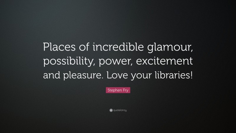 Stephen Fry Quote: “Places of incredible glamour, possibility, power, excitement and pleasure. Love your libraries!”