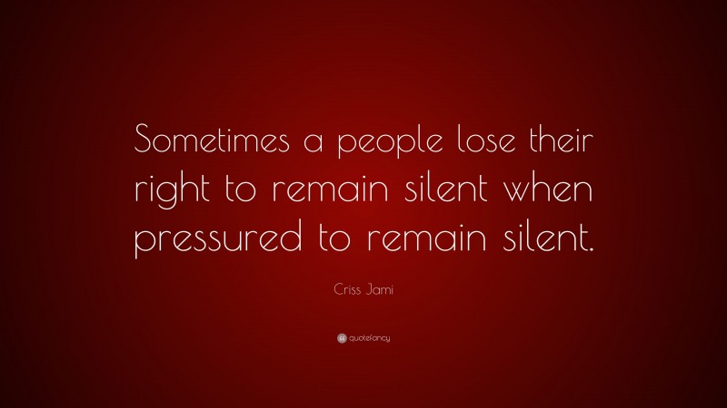 Criss Jami Quote: “Sometimes a people lose their right to remain silent when pressured to remain silent.”