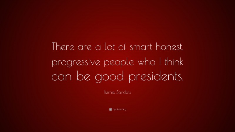 Bernie Sanders Quote: “There are a lot of smart honest, progressive people who I think can be good presidents.”