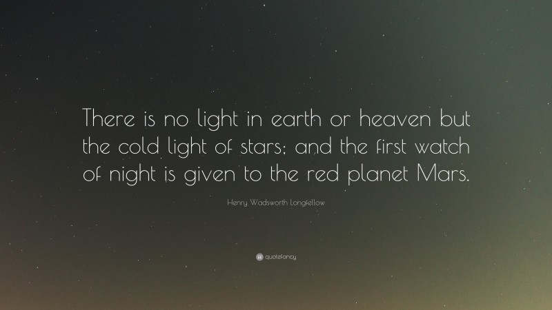 Henry Wadsworth Longfellow Quote: “There is no light in earth or heaven but the cold light of stars; and the first watch of night is given to the red planet Mars.”