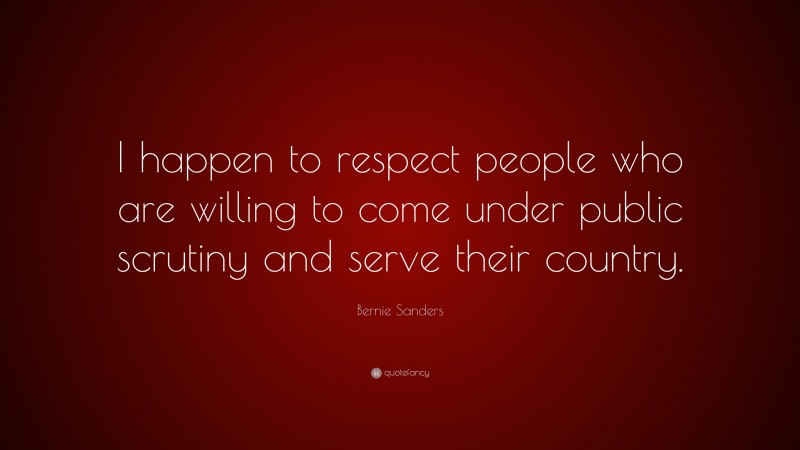 Bernie Sanders Quote: “I happen to respect people who are willing to come under public scrutiny and serve their country.”
