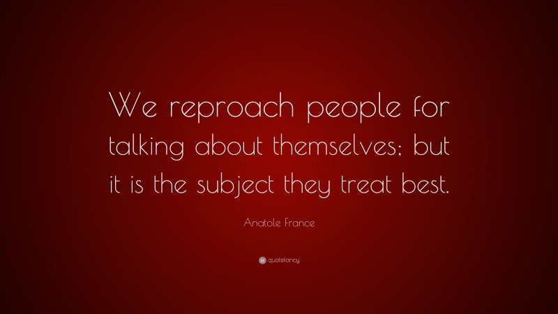 Anatole France Quote: “We reproach people for talking about themselves; but it is the subject they treat best.”