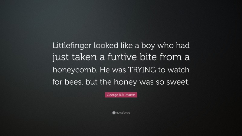 George R.R. Martin Quote: “Littlefinger looked like a boy who had just taken a furtive bite from a honeycomb. He was TRYING to watch for bees, but the honey was so sweet.”