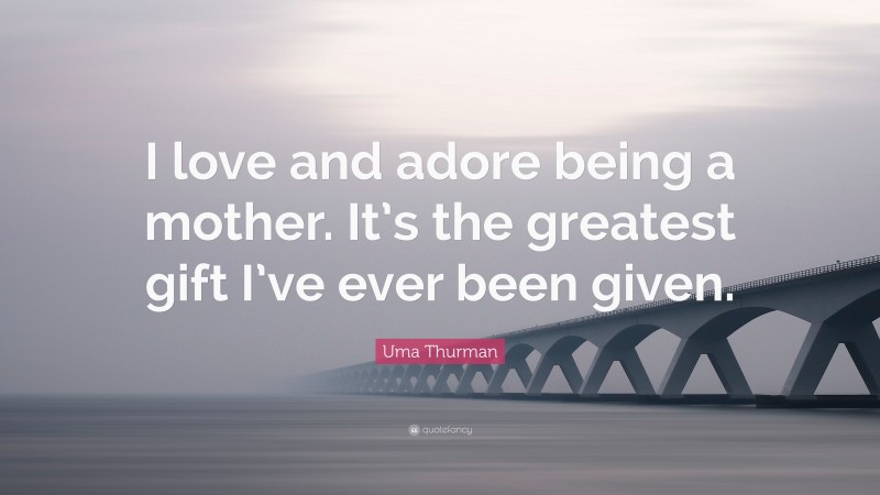 Uma Thurman Quote: “I love and adore being a mother. It’s the greatest gift I’ve ever been given.”