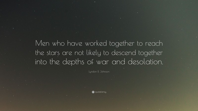 Lyndon B. Johnson Quote: “Men who have worked together to reach the stars are not likely to descend together into the depths of war and desolation.”