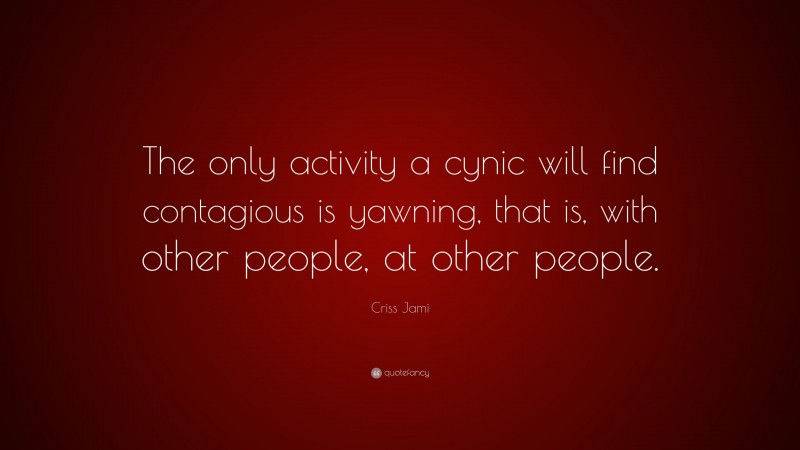 Criss Jami Quote: “The only activity a cynic will find contagious is yawning, that is, with other people, at other people.”