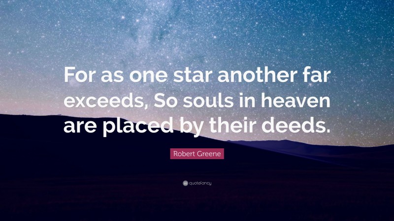Robert Greene Quote: “For as one star another far exceeds, So souls in heaven are placed by their deeds.”