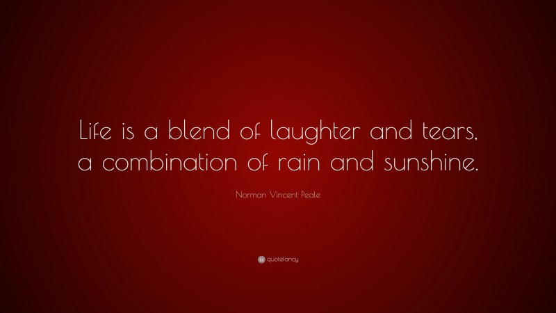 Norman Vincent Peale Quote: “Life is a blend of laughter and tears, a combination of rain and sunshine.”