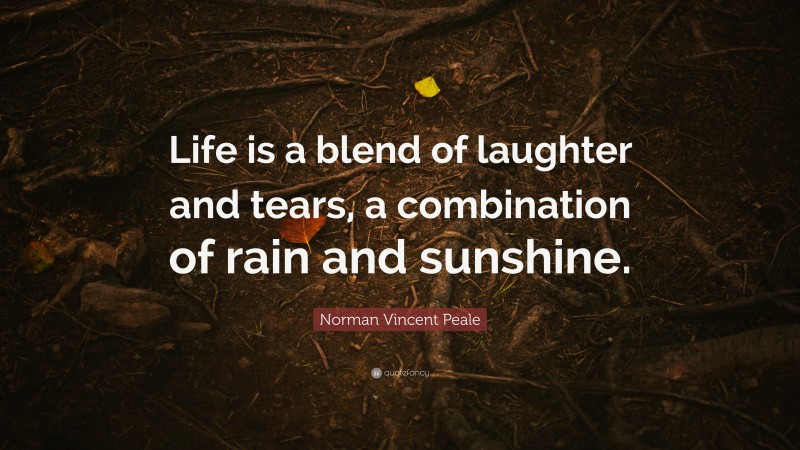 Norman Vincent Peale Quote: “Life is a blend of laughter and tears, a combination of rain and sunshine.”