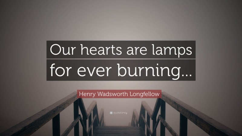 Henry Wadsworth Longfellow Quote: “Our hearts are lamps for ever burning...”