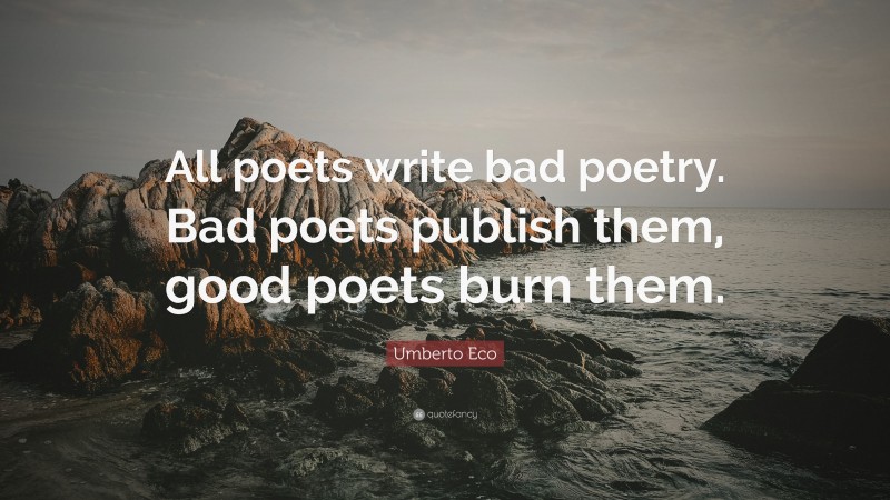 Umberto Eco Quote: “All poets write bad poetry. Bad poets publish them, good poets burn them.”