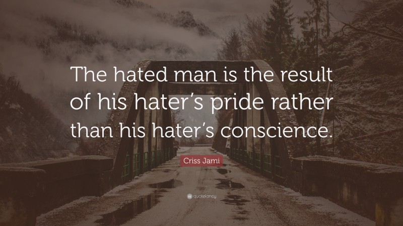 Criss Jami Quote: “The hated man is the result of his hater’s pride rather than his hater’s conscience.”