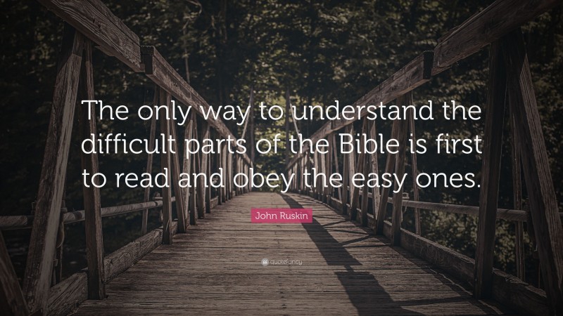John Ruskin Quote: “The only way to understand the difficult parts of the Bible is first to read and obey the easy ones.”