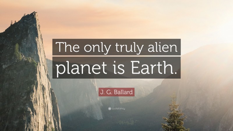J. G. Ballard Quote: “The only truly alien planet is Earth.”