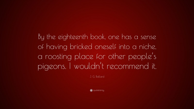 J. G. Ballard Quote: “By the eighteenth book, one has a sense of having bricked oneself into a niche, a roosting place for other people’s pigeons. I wouldn’t recommend it.”