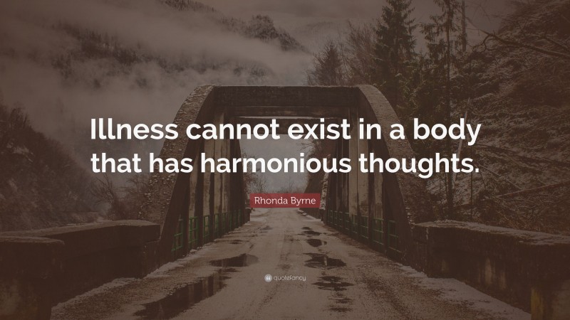 Rhonda Byrne Quote: “Illness cannot exist in a body that has harmonious thoughts.”