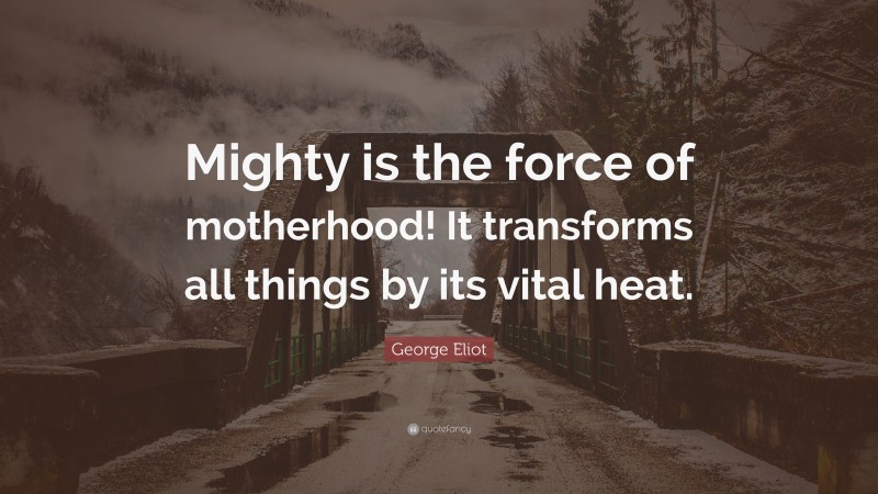 George Eliot Quote: “Mighty is the force of motherhood! It transforms all things by its vital heat.”